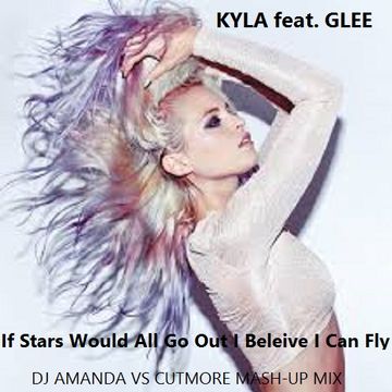 KYLA feat. GLEE   IF [STARS WOULD ALL GO OUT] I BELEIVE I CAN FLY [DJ AMANDA VS CUTMORE MASH UP MIX]