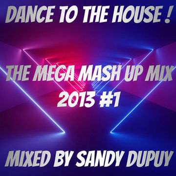 DANCE TO THE HOUSE ! THE MEGA MASH UP MIX 2013 #1 - Mixed by Sandy Dupuy