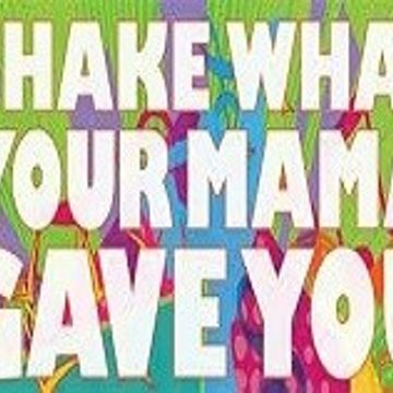 Shake what your mama gave you!!!