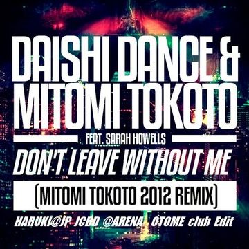 DAISHI DANCE & MITOMI TOKOTO Feat. SARAH HOWELLS - Don't Leave without Me -MITOMI TOKOTO 2012 remix-[HARUKI@JP JCBD@ARENA club Edit]