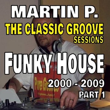 MARTIN P. - THE CLASSIC GROOVE SESSIONS - FUNKY HOUSE – 2000 – 2009 – Pt. 1