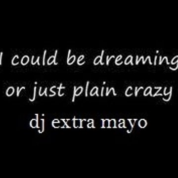 I COULD BE DREAMING OR JUST PLAIN CRAZY