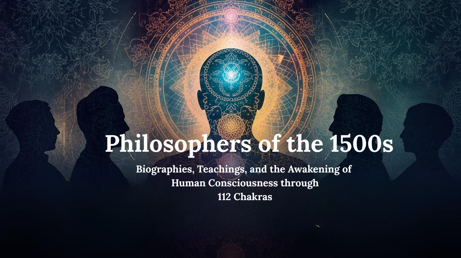 Philosophers of the 1500s: Biographies, Teachings, and the Awakening of Human Consciousness through 112 Chakras