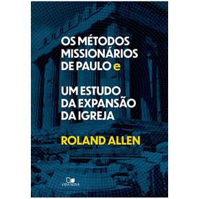 Os Métodos Missionários de Paulo e Um Estudo da Expansão da Igreja - Roland Allen