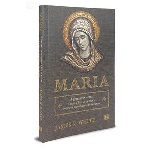 Maria: A Diferença Entre O Que A Bíblia Ensina e O Que os Romanistas Defendem | James R. White