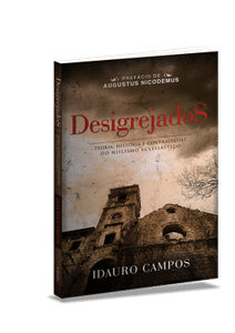 Desigrejados - Teoria, História e Contradições do Niilismo Eclesiástico - Idauro Campos