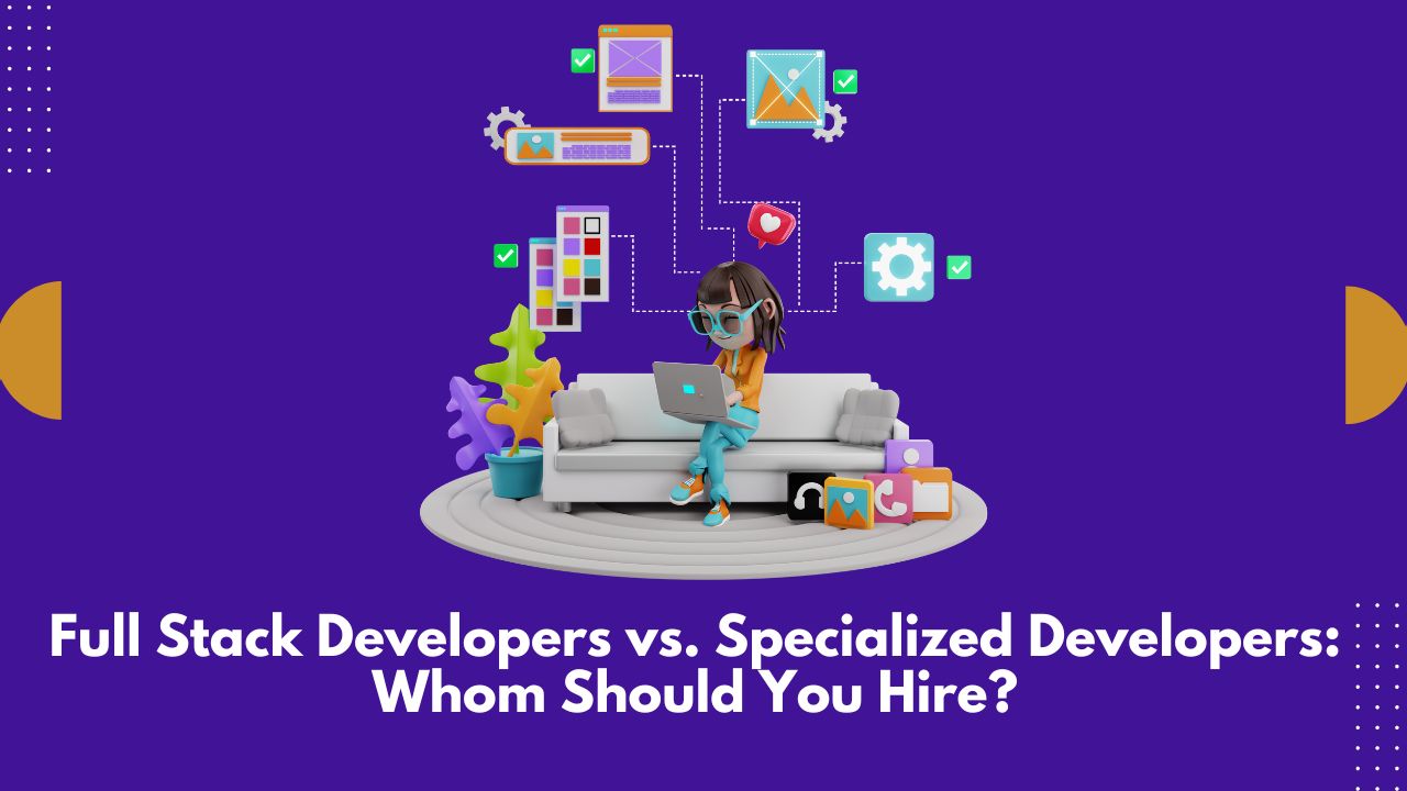 Full Stack Developers vs. Specialized Developers Whom Should You Hire