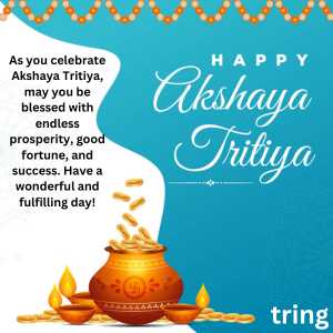 As you celebrate Akshaya Tritiya, may you be blessed with endless prosperity, good fortune, and success. Have a wonderful and fulfilling day!