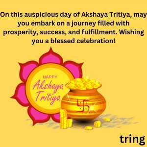 On this auspicious day of Akshaya Tritiya, may you embark on a journey filled with prosperity, success, and fulfillment. Wishing you a blessed celebration!