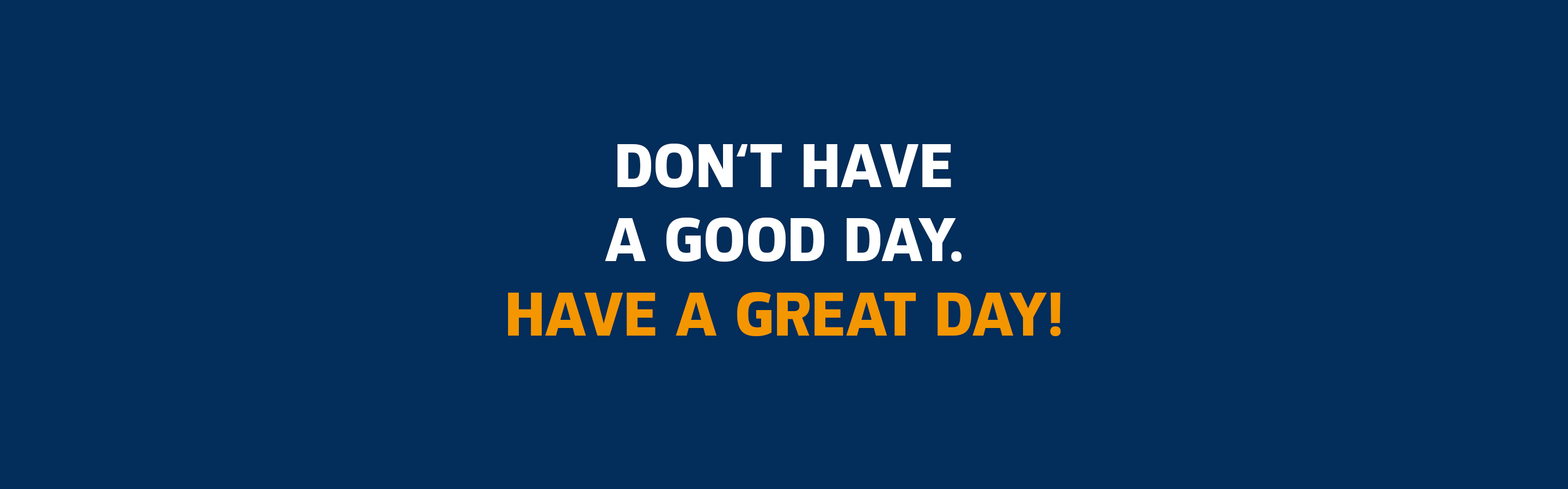 Don't have a good day. Have a great day!