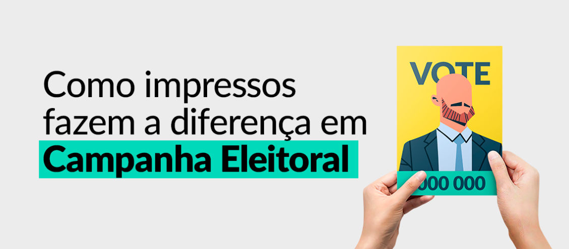 Como impressos fazem a diferença em campanha eleitoral 