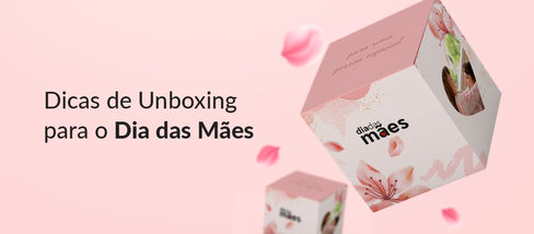 Dicas para fazer o melhor Unboxing do Dia das Mães!