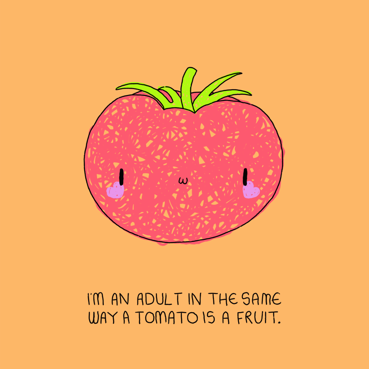 Post image: i’m an adult in the same way a tomato is a fruit.

Day 134 of ‘The Unbearable Fo