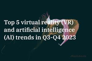 Top 5 VR and AI trends in Q3-Q4 2023 | MeshMonk
