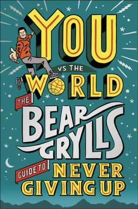 You Vs The World: The Bear Grylls Guide To Never Giving Up