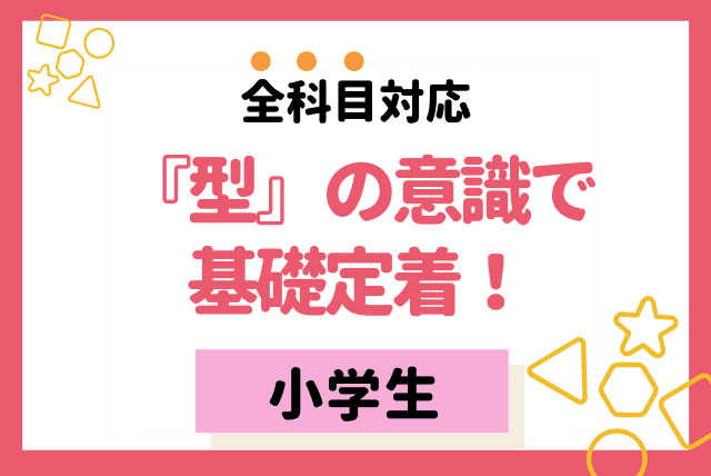 優しく・楽しく・丁寧に！『型』の意識で、基礎定着！【小学生・全教科対応】