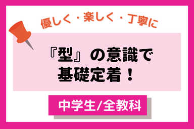 優しく・楽しく・丁寧に！『型』の意識で、基礎定着！【中学生・全教科対応】