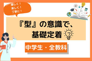 優しく・楽しく・丁寧に！『型』の意識で、基礎定着！【中学生・全教科対応】