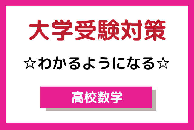 高校生向け　【大学受験対策】　☆わかるようになる高校数学☆