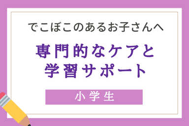 凸凹のあるお子さんへ。専門的なケアと学習サポートを同時に。