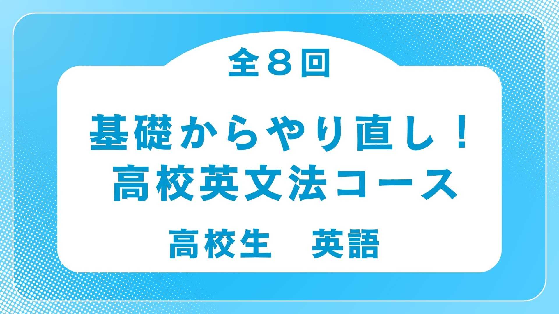 2025夏・基礎からやり直し高校英文法コース〜全8回【英語】