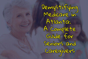 Demystifying Medicare in Atlanta: A Complete Guide for Seniors and Caregivers