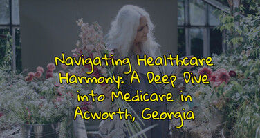 Navigating Healthcare Harmony: A Deep Dive into Medicare in Acworth, Georgia