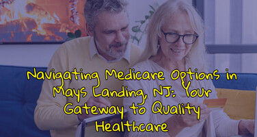 Navigating Medicare Options in Mays Landing, NJ: Your Gateway to Quality Healthcare