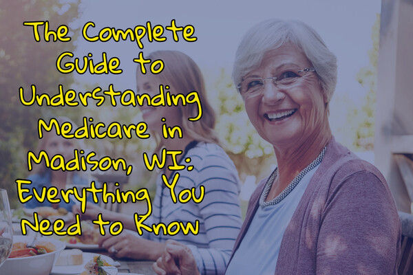 The Complete Guide to Understanding Medicare in Madison, WI: Everything You Need to Know