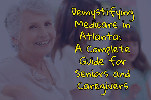 Demystifying Medicare in Atlanta: A Complete Guide for Seniors and Caregivers