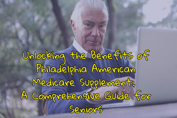 Unlocking the Benefits of Philadelphia American Medicare Supplement: A Comprehensive Guide for Seniors