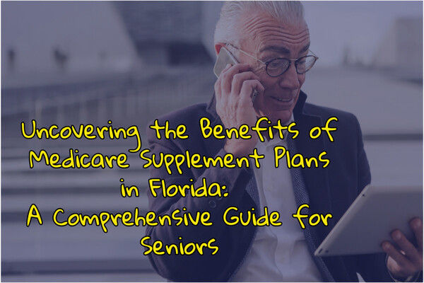 Uncovering the Benefits of Medicare Supplement Plans in Florida: A Comprehensive Guide for Seniors