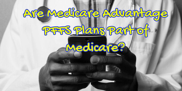 Are Medicare Advantage PFFS Plans Part of Medicare Are Medicare Advantage PFFS Plans Part of Medicare