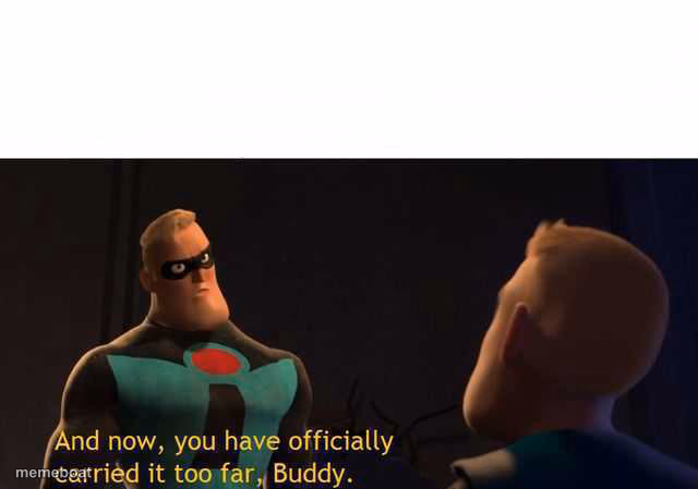 And now you have officially carried it too far buddy - meme generator image preview
