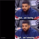 drake Wait am I boring, Wait am I annoying