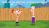 Ferb, i know what we’re gonna do today