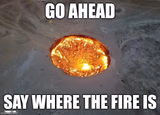 go ahead say where the fire is