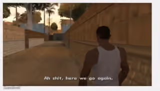 GTA San Andreas "Ah shit, here we go again."