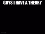 guys i have a theory