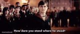 How dare you stand where he stood