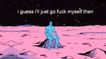i guess i’ll just go fuck myself then