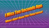 I miss ten seconds ago