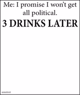 I promise I won't get all political 3 Drinks Later Template