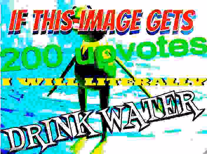 if this image gets 200 upvotes i will literally drink water - meme generator image preview