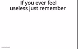 If you ever feel useless remember this