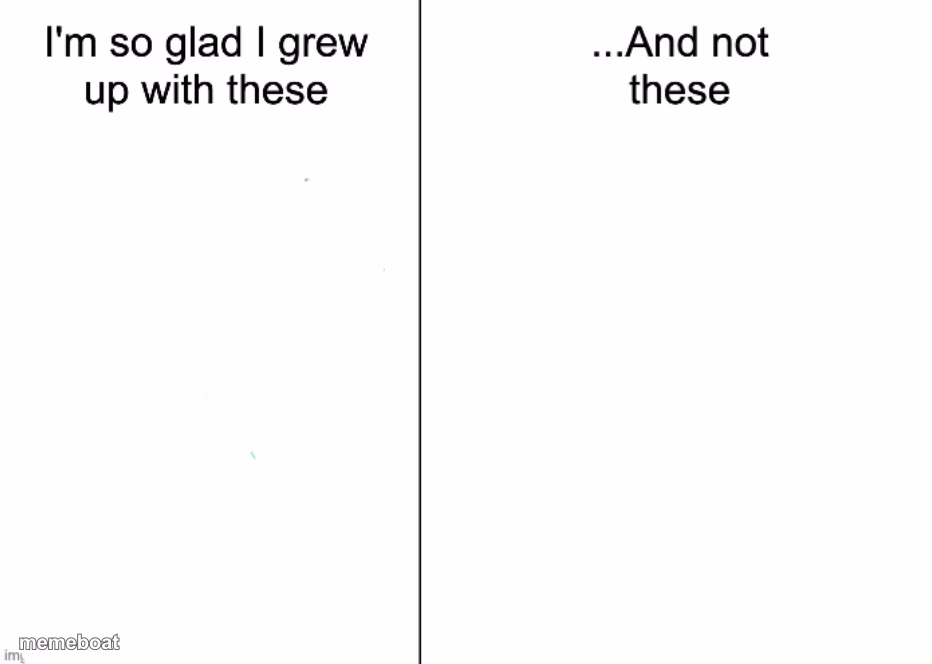 I’m so glad I grew up with these, and not these - meme generator image preview