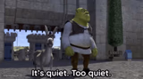 It’s quiet too quiet Shrek