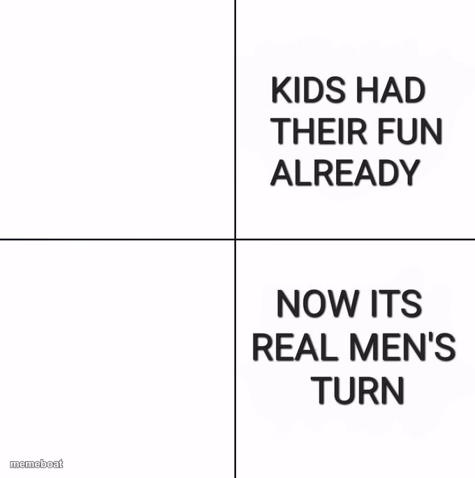 Kids Had Their Fun Already, Now It's Real Men's Turn - meme generator image preview