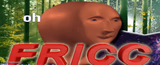 Meme man oh fricc