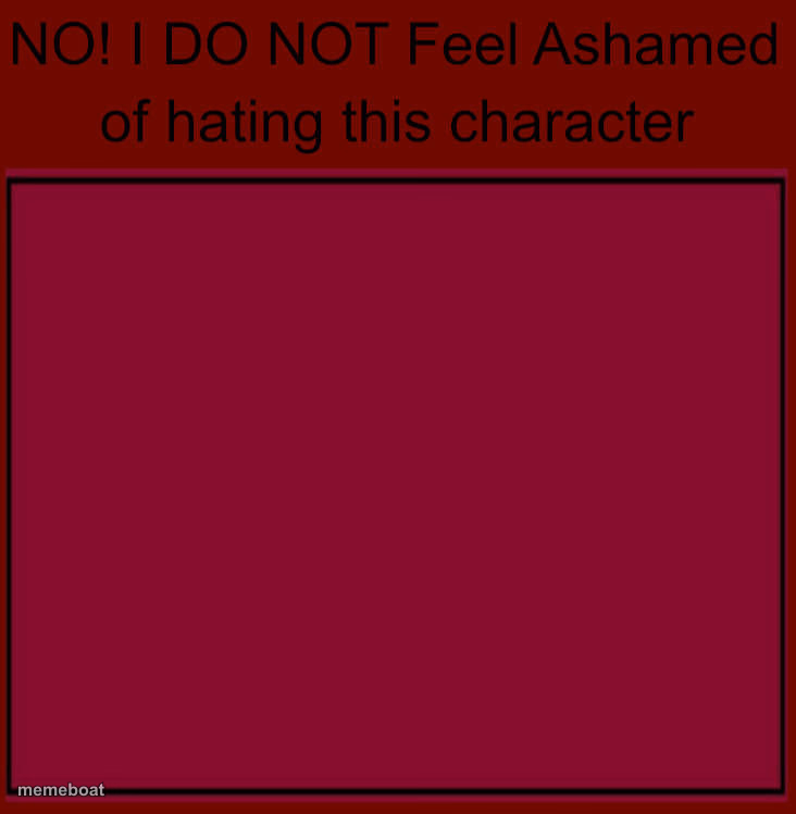 no i do not feel ashamed of hating this character - meme generator image preview